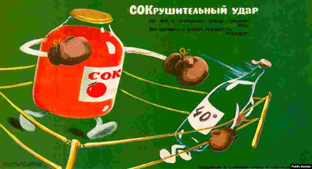 Бұл плакат банкідегі қызанақ сусыны арақ бөтелкесіне жойқын соққы жасап жатыр. 1985 жылы Совет лидері Михаил Горбачев алкогольге біртіндеп тыйым салатын кең көлемді науқан жариялап, «құрғақ заң» қабылдады. Ішімдік бағасы өсті, ал сатуға қатаң тыйым салынды.